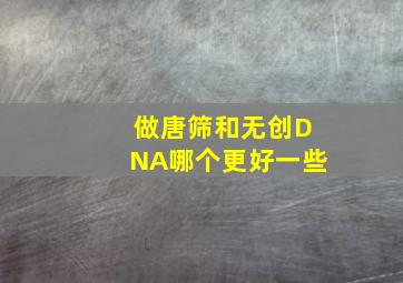 做唐筛和无创DNA哪个更好一些