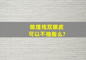 做埋线双眼皮可以不抽脂么?