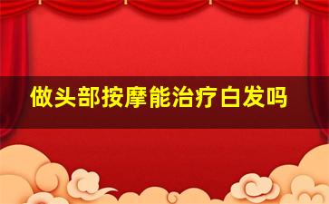 做头部按摩能治疗白发吗