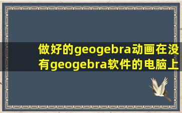 做好的geogebra动画在没有geogebra软件的电脑上能否播放?