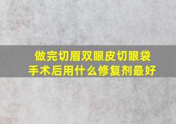 做完切眉,双眼皮切眼袋手术后用什么修复剂最好