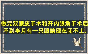 做完双眼皮手术和开内眼角手术后不到半月,有一只眼睛现在闭不上,...