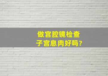 做宫腔镜检查子宫息肉好吗?