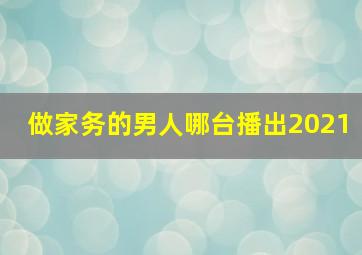 做家务的男人哪台播出2021(