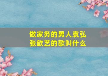 做家务的男人袁弘张歆艺的歌叫什么