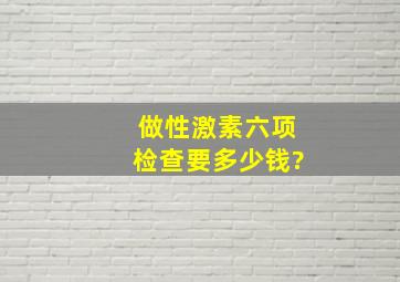 做性激素六项检查要多少钱?