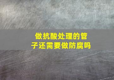 做抗酸处理的管子还需要做防腐吗