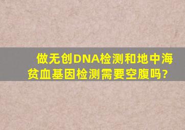 做无创DNA检测和地中海贫血基因检测需要空腹吗?