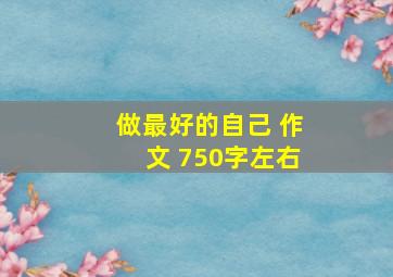 做最好的自己 作文 750字左右