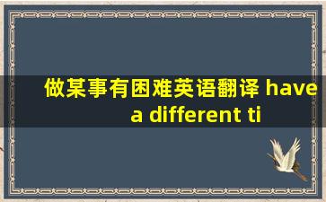 做某事有困难英语翻译 have a different time doing sth. 还是to do sth.