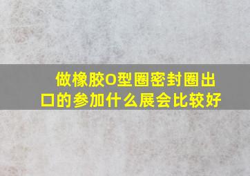 做橡胶O型圈密封圈出口的参加什么展会比较好