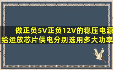 做正负5V正负12V的稳压电源给运放芯片供电分别选用多大功率的