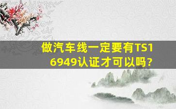 做汽车线一定要有TS16949认证才可以吗?