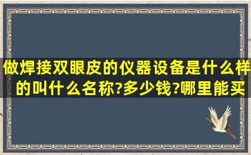 做焊接双眼皮的仪器设备是什么样的,叫什么名称?,多少钱?哪里能买到