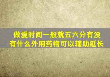 做爱时间一般就五六分有没有什么外用药物可以辅助延长