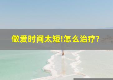 做爱时间太短!怎么治疗?