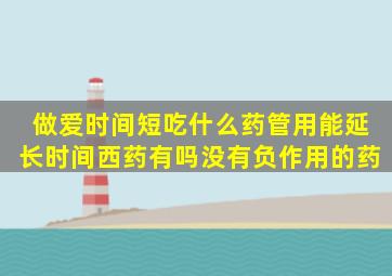 做爱时间短,吃什么药管用,能延长时间。西药有吗,没有负作用的药