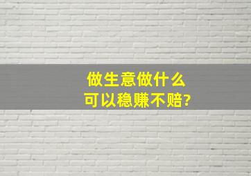 做生意做什么可以稳赚不赔?