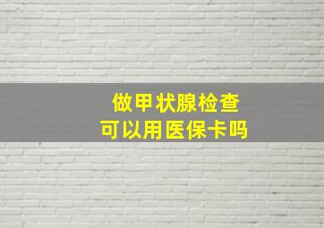 做甲状腺检查可以用医保卡吗