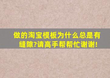 做的淘宝模板,为什么总是有缝隙?请高手帮帮忙,谢谢!