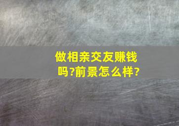 做相亲交友赚钱吗?前景怎么样?