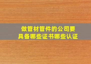 做管材管件的公司要具备哪些证书哪些认证