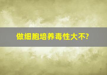 做细胞培养毒性大不?