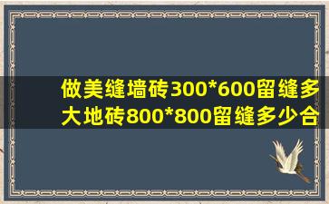 做美缝墙砖300*600留缝多大,地砖800*800留缝多少合适?