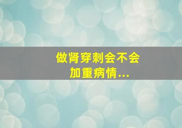 做肾穿刺会不会加重病情...