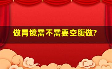 做胃镜需不需要空腹做?