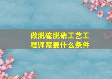 做脱硫脱硝工艺工程师需要什么条件