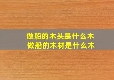 做船的木头是什么木 做船的木材是什么木