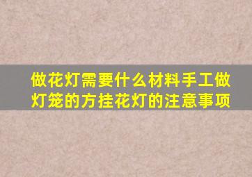 做花灯需要什么材料,手工做灯笼的方,挂花灯的注意事项