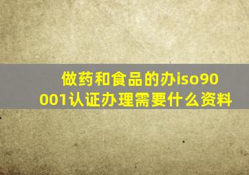 做药和食品的办iso90001认证办理需要什么资料