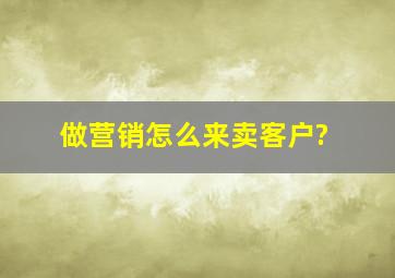 做营销怎么来卖客户?