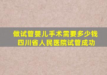 做试管婴儿手术需要多少钱 四川省人民医院试管成功