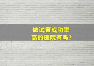 做试管成功率高的医院有吗?