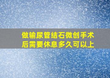 做输尿管结石微创手术后需要休息多久可以上