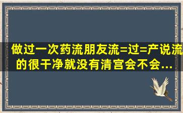 做过一次药流朋友流=过=产说流的很干净就没有清宫会不会...