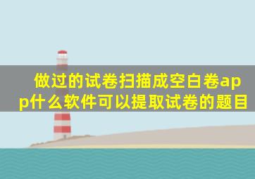 做过的试卷扫描成空白卷app,什么软件可以提取试卷的题目