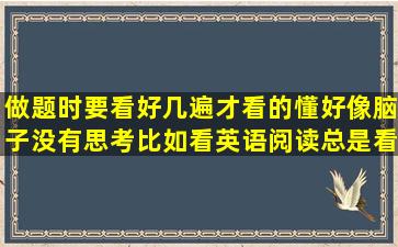 做题时要看好几遍才看的懂,好像脑子没有思考比如看英语阅读总是看...