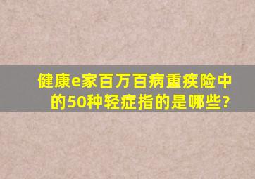 健康e家百万百病重疾险中的50种轻症指的是哪些?