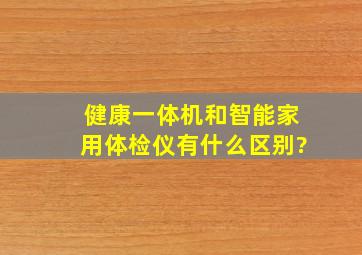 健康一体机和智能家用体检仪有什么区别?