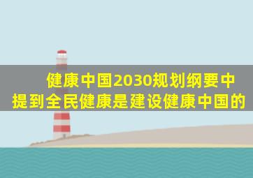 健康中国2030规划纲要中提到全民健康是建设健康中国的