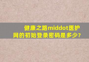 健康之路·医护网的初始登录密码是多少?