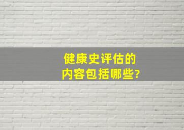 健康史评估的内容包括哪些?