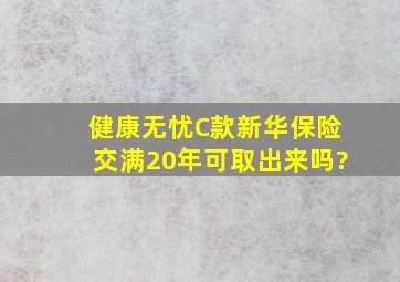 健康无忧C款新华保险交满20年可取出来吗?