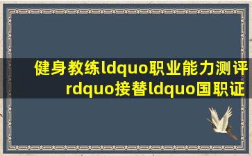 健身教练“职业能力测评”接替“国职证书”倒三角开启报名通道...