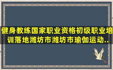 健身教练国家职业资格(初级)职业培训落地潍坊市,潍坊市瑜伽运动...