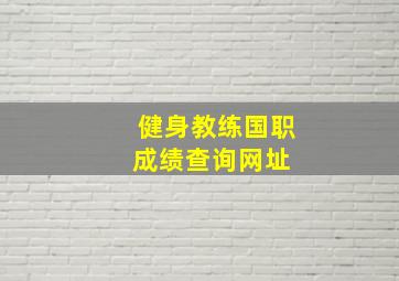 健身教练国职成绩查询网址 